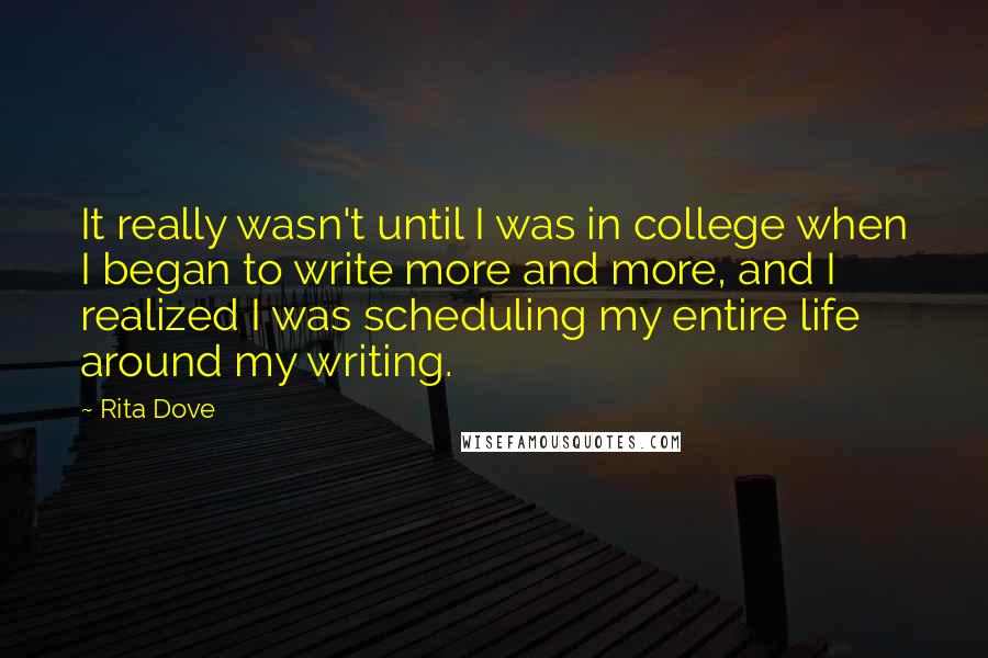 Rita Dove quotes: It really wasn't until I was in college when I began to write more and more, and I realized I was scheduling my entire life around my writing.