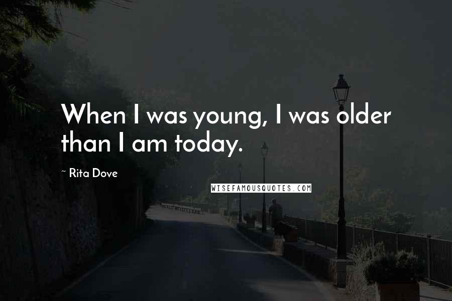 Rita Dove quotes: When I was young, I was older than I am today.