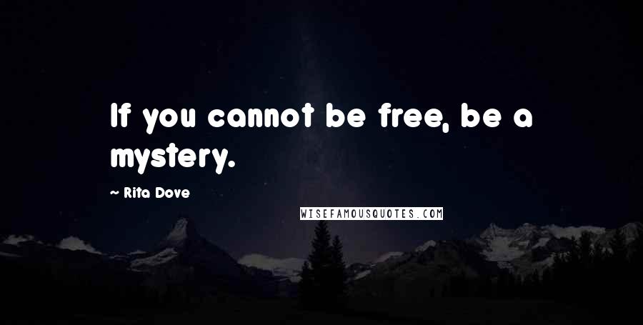 Rita Dove quotes: If you cannot be free, be a mystery.