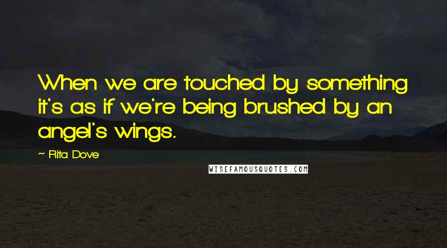 Rita Dove quotes: When we are touched by something it's as if we're being brushed by an angel's wings.