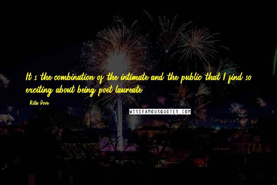 Rita Dove quotes: It's the combination of the intimate and the public that I find so exciting about being poet laureate.