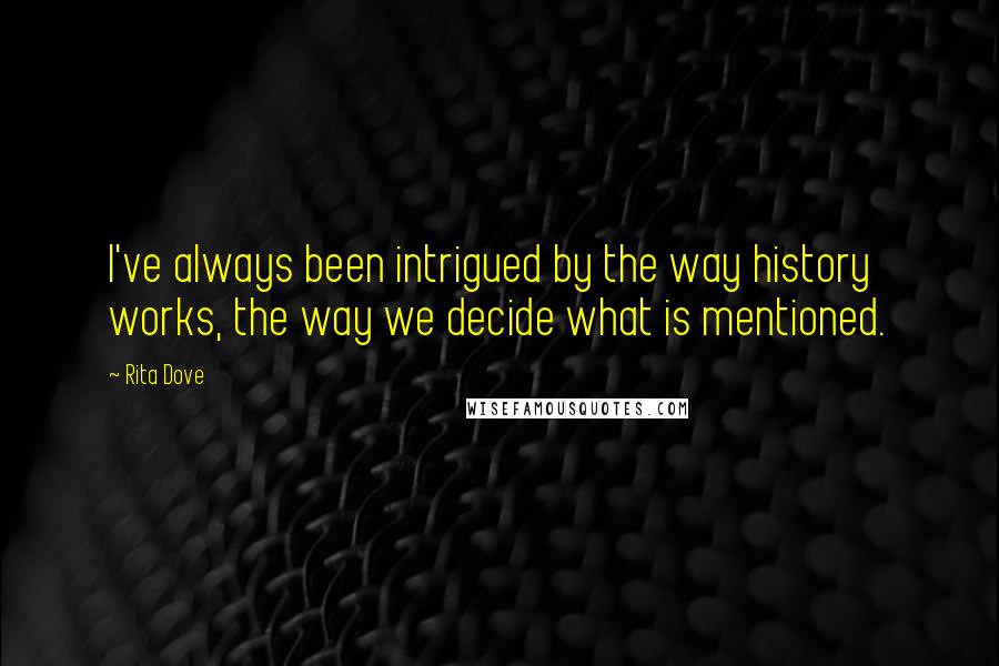 Rita Dove quotes: I've always been intrigued by the way history works, the way we decide what is mentioned.