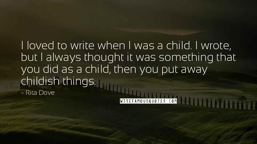 Rita Dove quotes: I loved to write when I was a child. I wrote, but I always thought it was something that you did as a child, then you put away childish things.
