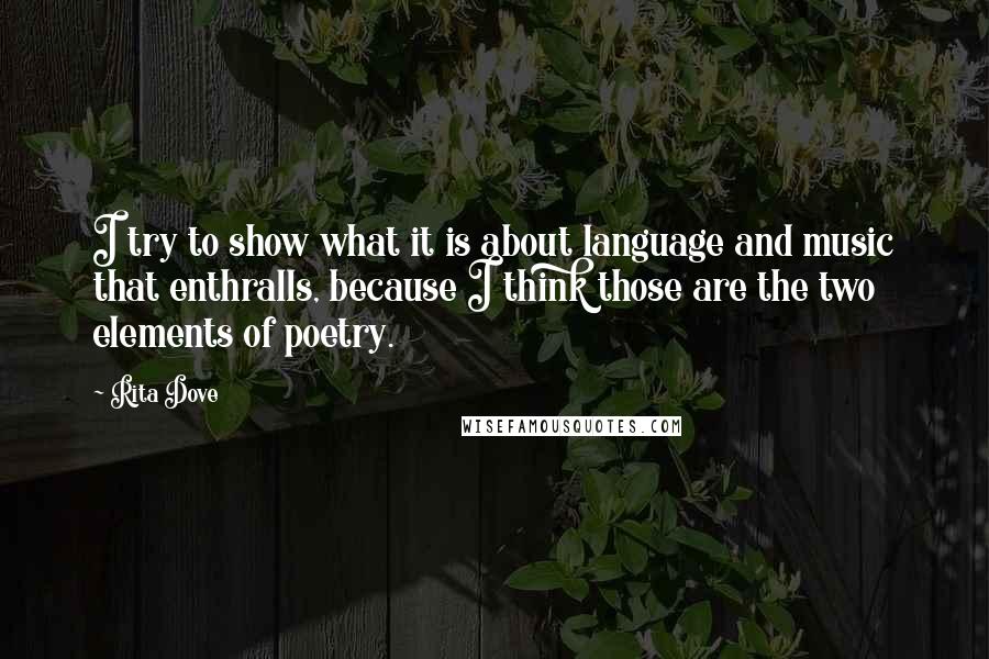 Rita Dove quotes: I try to show what it is about language and music that enthralls, because I think those are the two elements of poetry.