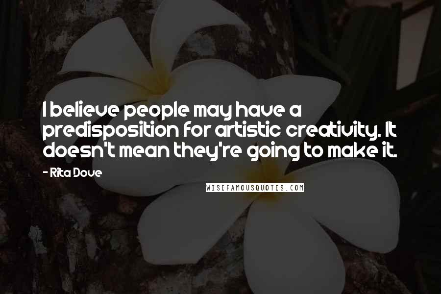 Rita Dove quotes: I believe people may have a predisposition for artistic creativity. It doesn't mean they're going to make it.