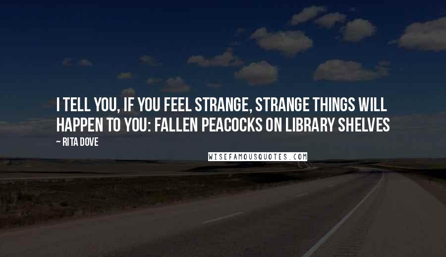Rita Dove quotes: I tell you, if you feel strange, strange things will happen to you: Fallen peacocks on library shelves