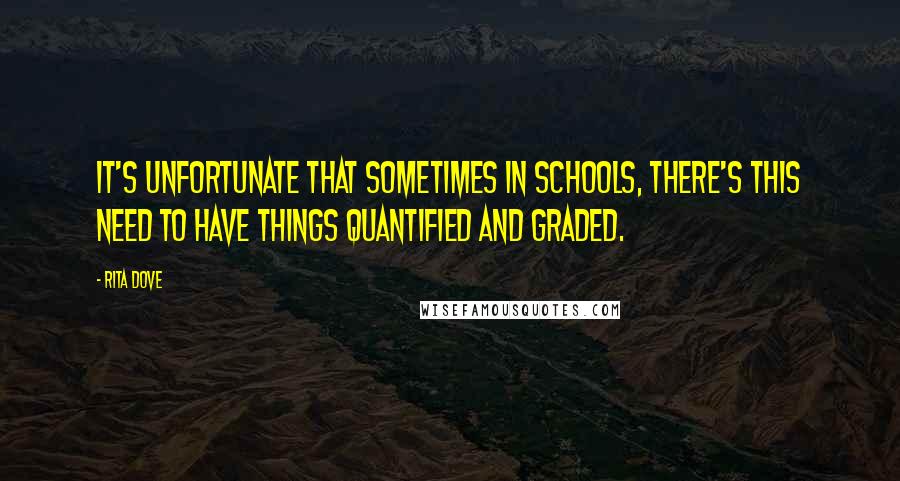 Rita Dove quotes: It's unfortunate that sometimes in schools, there's this need to have things quantified and graded.