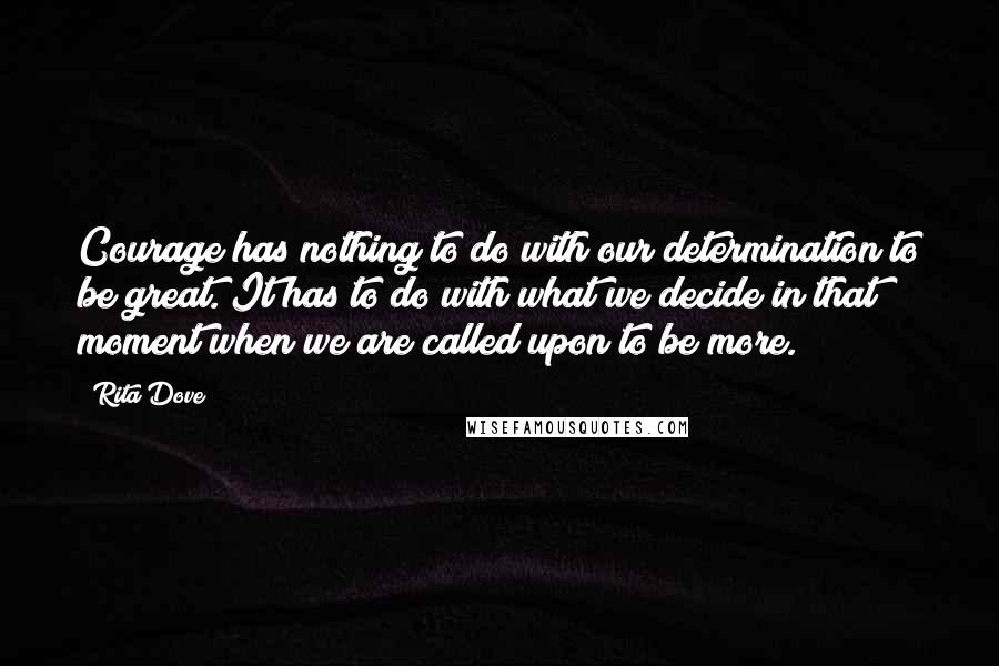 Rita Dove quotes: Courage has nothing to do with our determination to be great. It has to do with what we decide in that moment when we are called upon to be more.