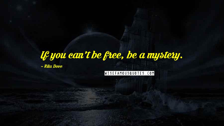Rita Dove quotes: If you can't be free, be a mystery.