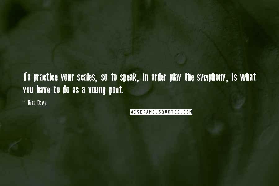 Rita Dove quotes: To practice your scales, so to speak, in order play the symphony, is what you have to do as a young poet.