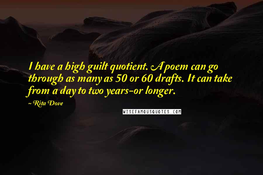 Rita Dove quotes: I have a high guilt quotient. A poem can go through as many as 50 or 60 drafts. It can take from a day to two years-or longer.