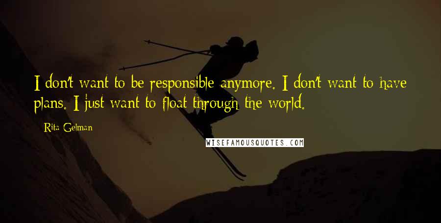 Rita Gelman quotes: I don't want to be responsible anymore. I don't want to have plans. I just want to float through the world.