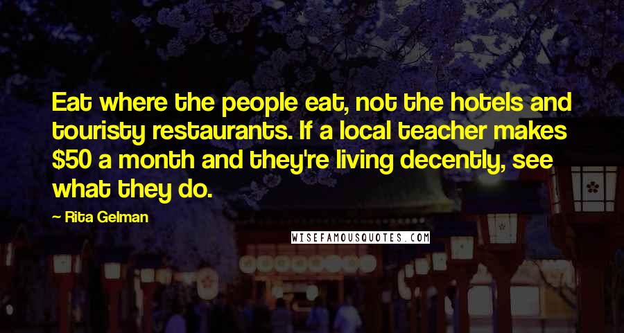 Rita Gelman quotes: Eat where the people eat, not the hotels and touristy restaurants. If a local teacher makes $50 a month and they're living decently, see what they do.