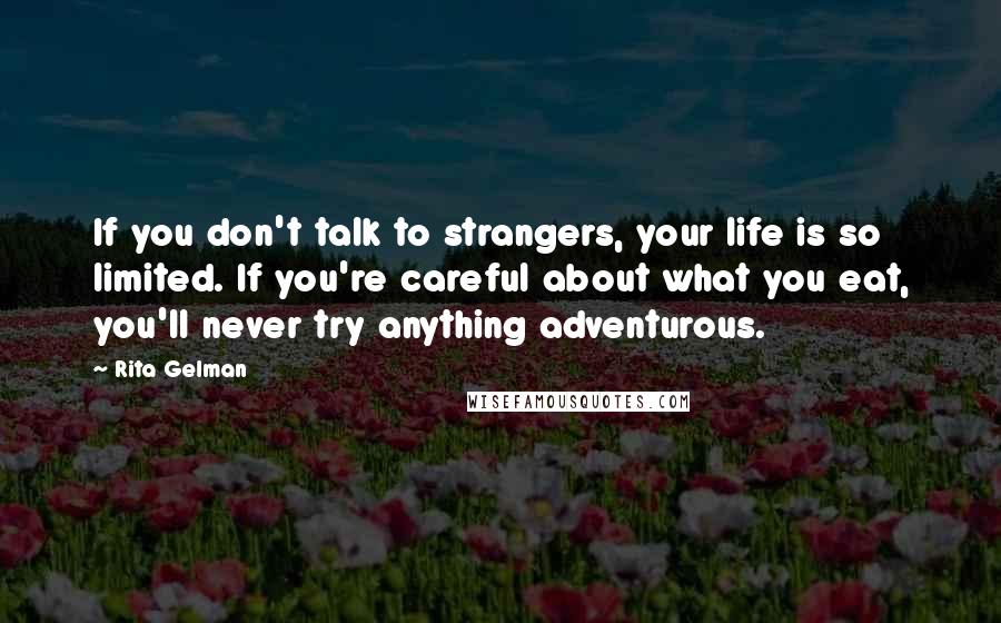 Rita Gelman quotes: If you don't talk to strangers, your life is so limited. If you're careful about what you eat, you'll never try anything adventurous. Rita Gelman quotes: If you don't talk to strangers, your life is so limited. If you're careful about what you eat, you'll never try anything adventurous.
