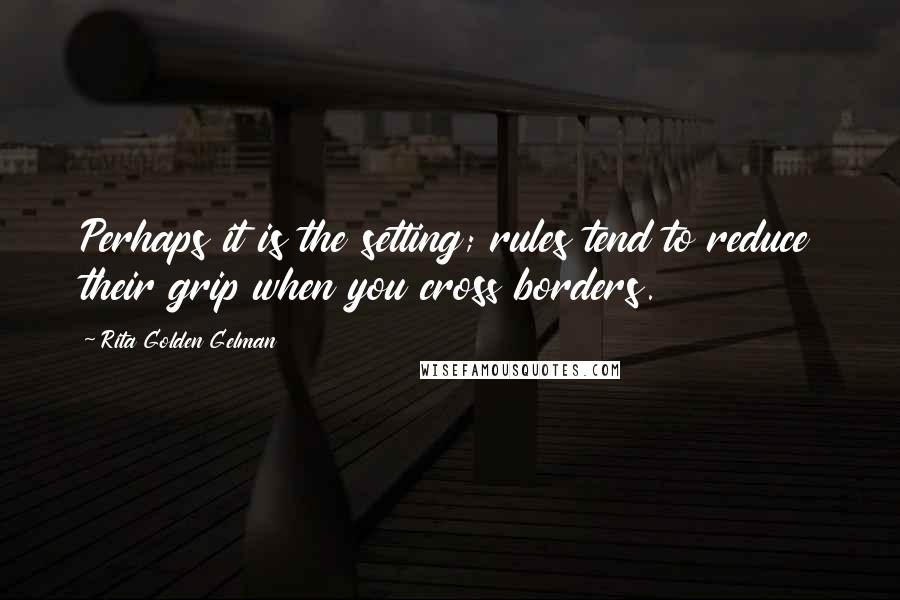 Rita Golden Gelman quotes: Perhaps it is the setting; rules tend to reduce their grip when you cross borders.