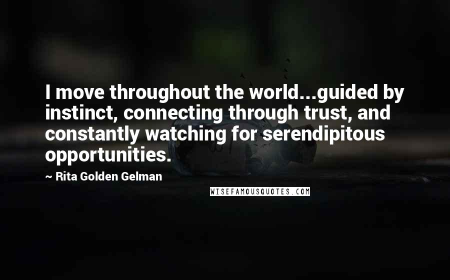 Rita Golden Gelman quotes: I move throughout the world...guided by instinct, connecting through trust, and constantly watching for serendipitous opportunities. Rita Golden Gelman quotes: I move throughout the world...guided by instinct, connecting through trust, and constantly watching for serendipitous opportunities.