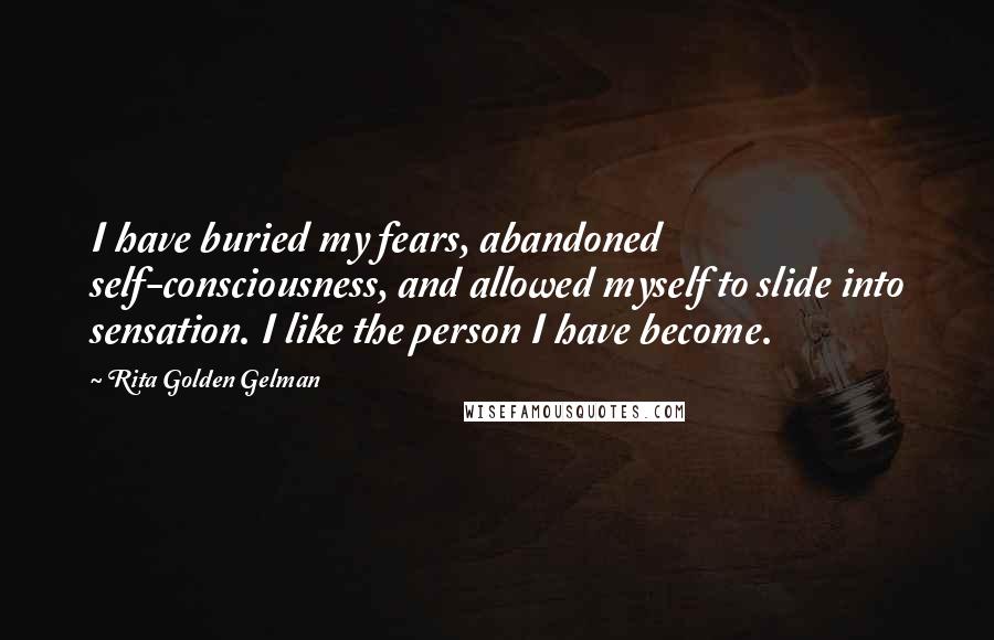 Rita Golden Gelman quotes: I have buried my fears, abandoned self-consciousness, and allowed myself to slide into sensation. I like the person I have become.