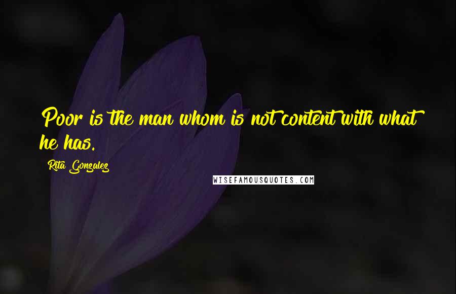 Rita Gonzalez quotes: Poor is the man whom is not content with what he has. Rita Gonzalez quotes: Poor is the man whom is not content with what he has.