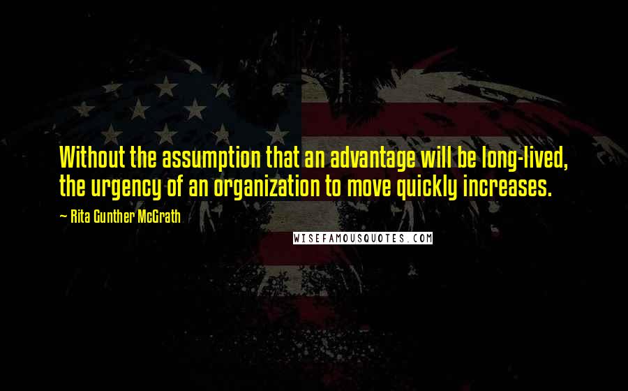 Rita Gunther McGrath quotes: Without the assumption that an advantage will be long-lived, the urgency of an organization to move quickly increases.