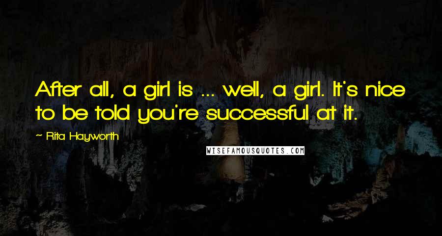 Rita Hayworth quotes: After all, a girl is ... well, a girl. It's nice to be told you're successful at it.