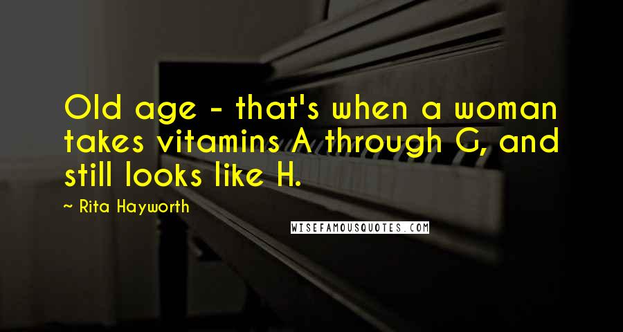 Rita Hayworth quotes: Old age - that's when a woman takes vitamins A through G, and still looks like H.