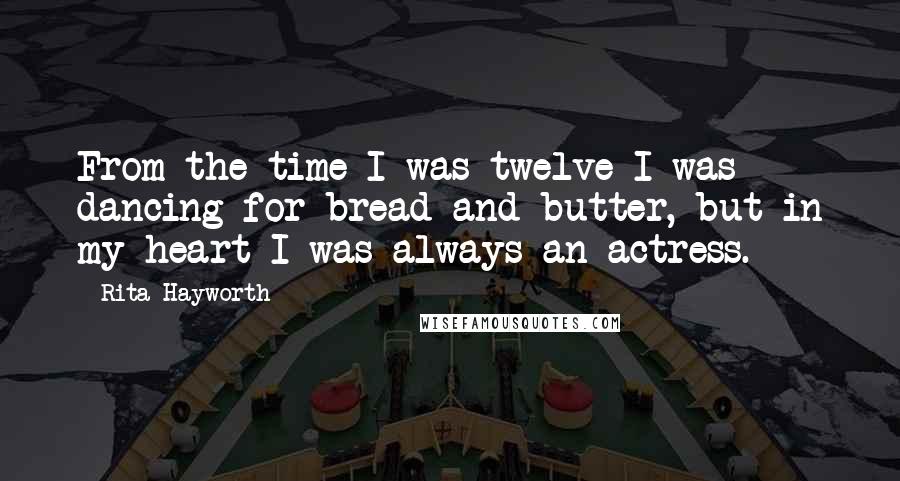Rita Hayworth quotes: From the time I was twelve I was dancing for bread and butter, but in my heart I was always an actress.