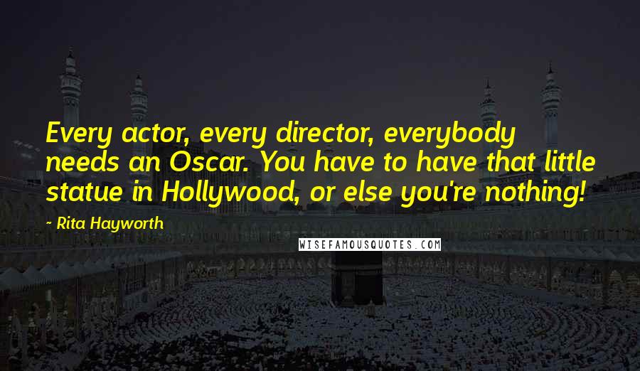 Rita Hayworth quotes: Every actor, every director, everybody needs an Oscar. You have to have that little statue in Hollywood, or else you're nothing!