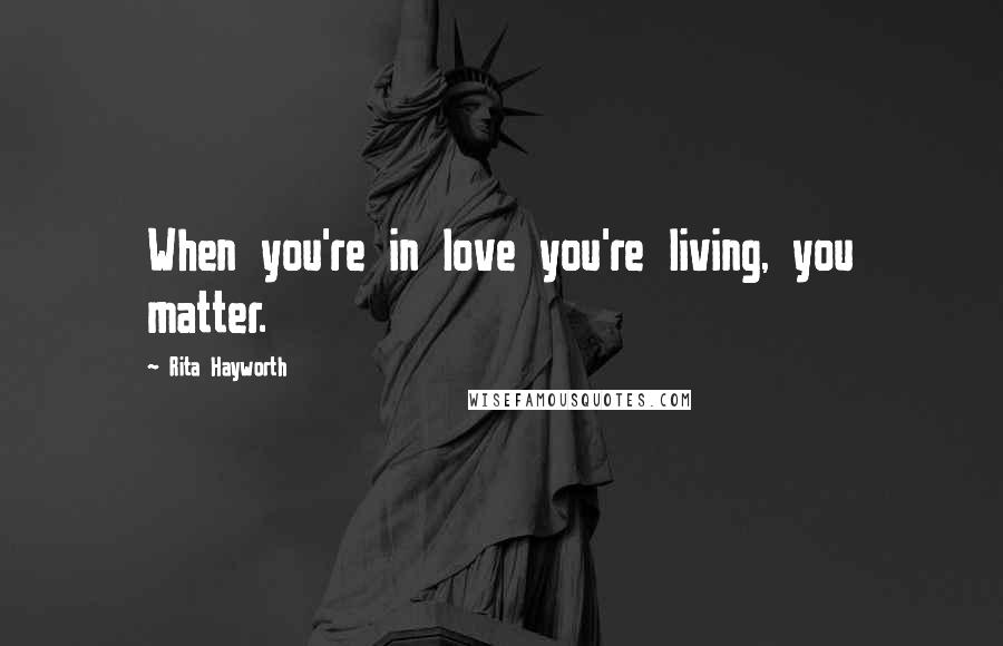 Rita Hayworth quotes: When you're in love you're living, you matter.