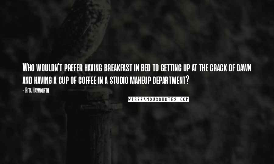 Rita Hayworth quotes: Who wouldn't prefer having breakfast in bed to getting up at the crack of dawn and having a cup of coffee in a studio makeup department?