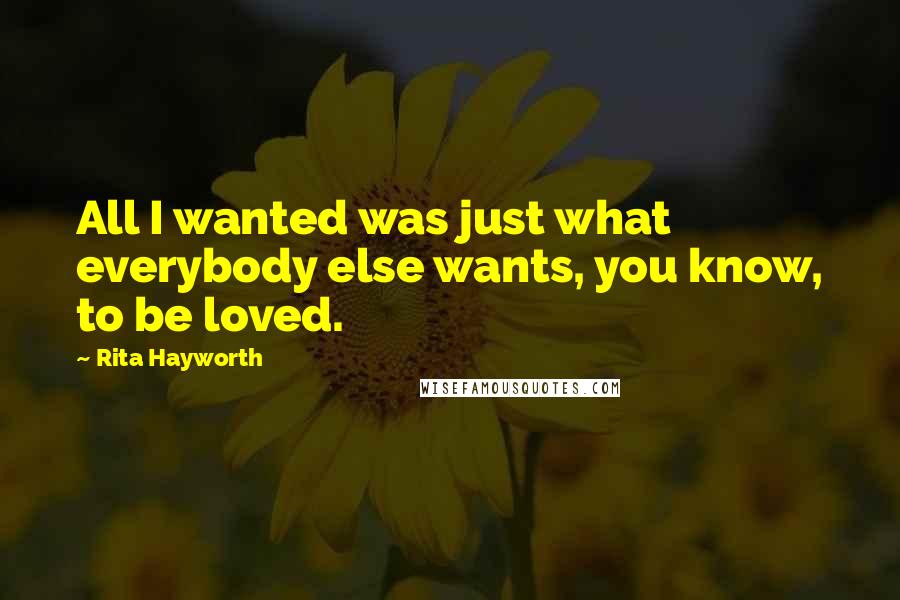 Rita Hayworth quotes: All I wanted was just what everybody else wants, you know, to be loved.