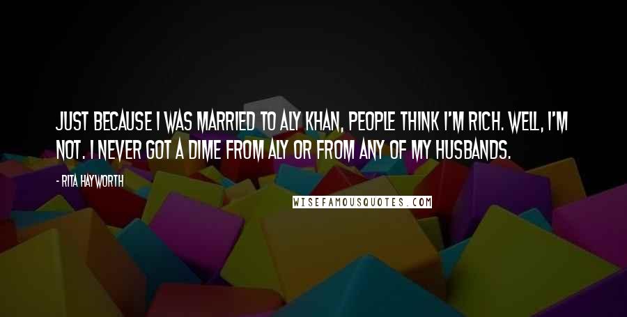 Rita Hayworth quotes: Just because I was married to Aly Khan, people think I'm rich. Well, I'm not. I never got a dime from Aly or from any of my husbands.