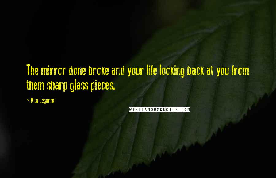 Rita Leganski quotes: The mirror done broke and your life looking back at you from them sharp glass pieces.