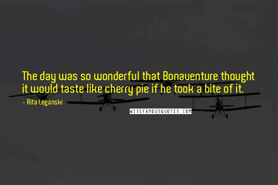 Rita Leganski quotes: The day was so wonderful that Bonaventure thought it would taste like cherry pie if he took a bite of it.