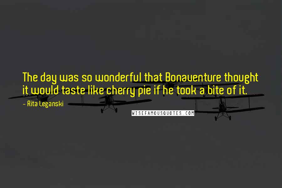 Rita Leganski quotes: The day was so wonderful that Bonaventure thought it would taste like cherry pie if he took a bite of it. Rita Leganski quotes: The day was so wonderful that Bonaventure thought it would taste like cherry pie if he took a bite of it.