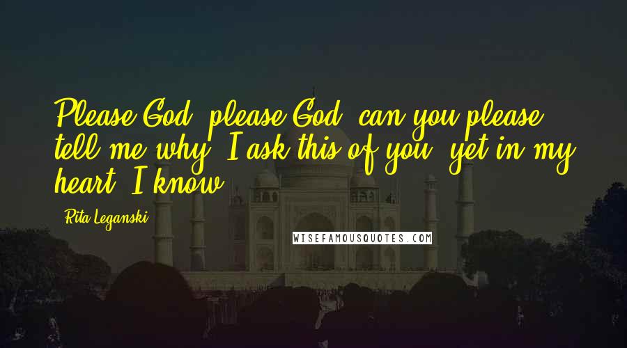 Rita Leganski quotes: Please God, please God, can you please tell me why? I ask this of you, yet in my heart, I know.