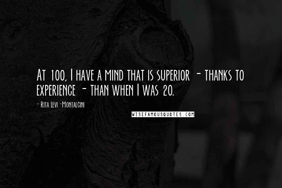 Rita Levi-Montalcini quotes: At 100, I have a mind that is superior - thanks to experience - than when I was 20.