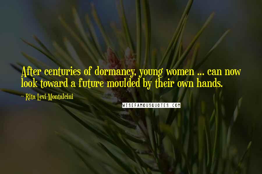 Rita Levi-Montalcini quotes: After centuries of dormancy, young women ... can now look toward a future moulded by their own hands. Rita Levi-Montalcini quotes: After centuries of dormancy, young women ... can now look toward a future moulded by their own hands.
