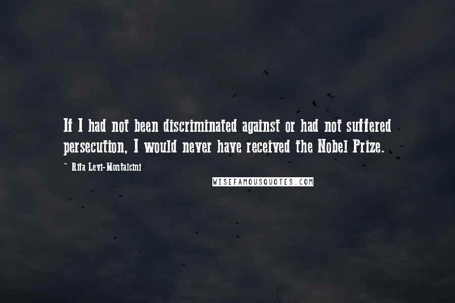 Rita Levi-Montalcini quotes: If I had not been discriminated against or had not suffered persecution, I would never have received the Nobel Prize. Rita Levi-Montalcini quotes: If I had not been discriminated against or had not suffered persecution, I would never have received the Nobel Prize.