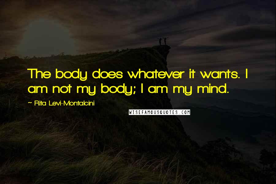 Rita Levi-Montalcini quotes: The body does whatever it wants. I am not my body; I am my mind.