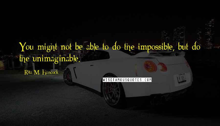 Rita M. Hancock quotes: You might not be able to do the impossible, but do the unimaginable.