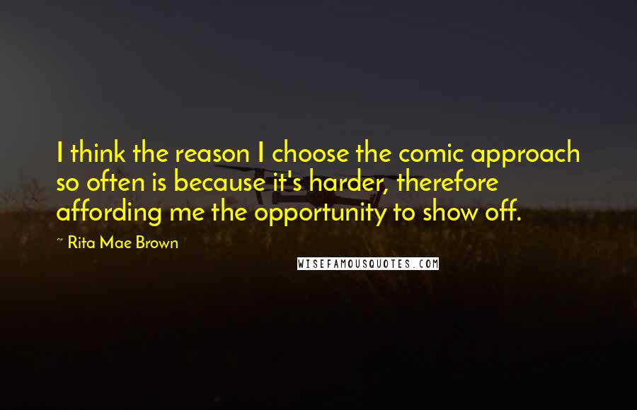 Rita Mae Brown quotes: I think the reason I choose the comic approach so often is because it's harder, therefore affording me the opportunity to show off.