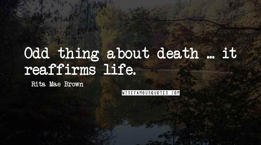 Rita Mae Brown quotes: Odd thing about death ... it reaffirms life.