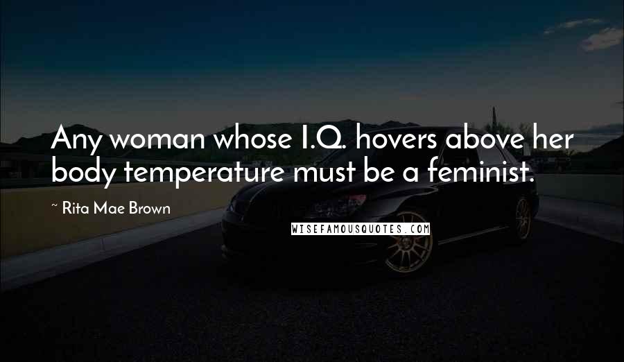 Rita Mae Brown quotes: Any woman whose I.Q. hovers above her body temperature must be a feminist.