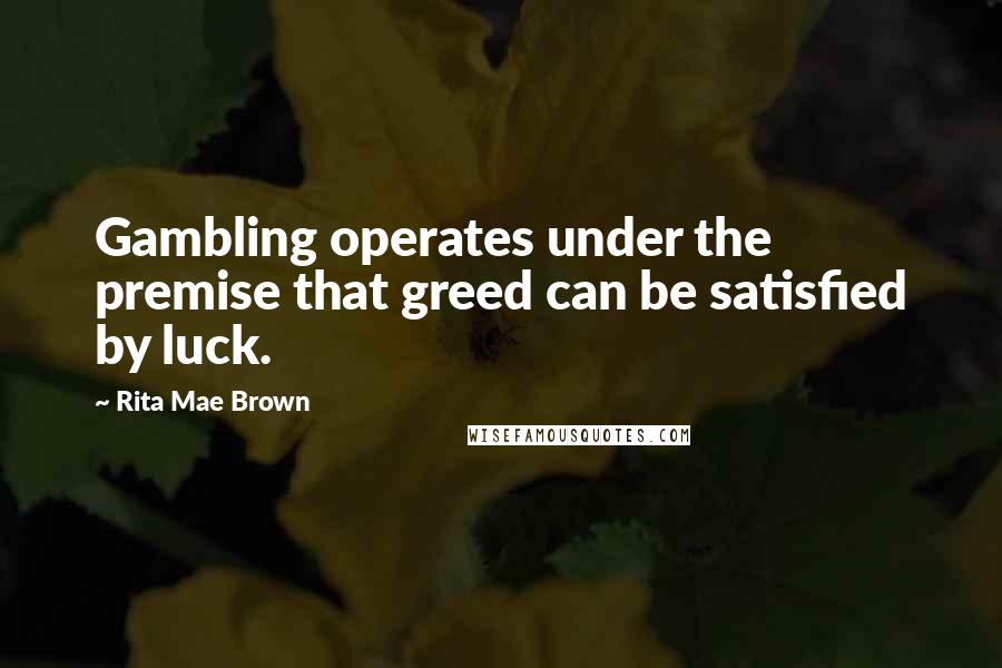 Rita Mae Brown quotes: Gambling operates under the premise that greed can be satisfied by luck.