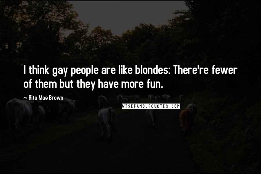 Rita Mae Brown quotes: I think gay people are like blondes: There're fewer of them but they have more fun.
