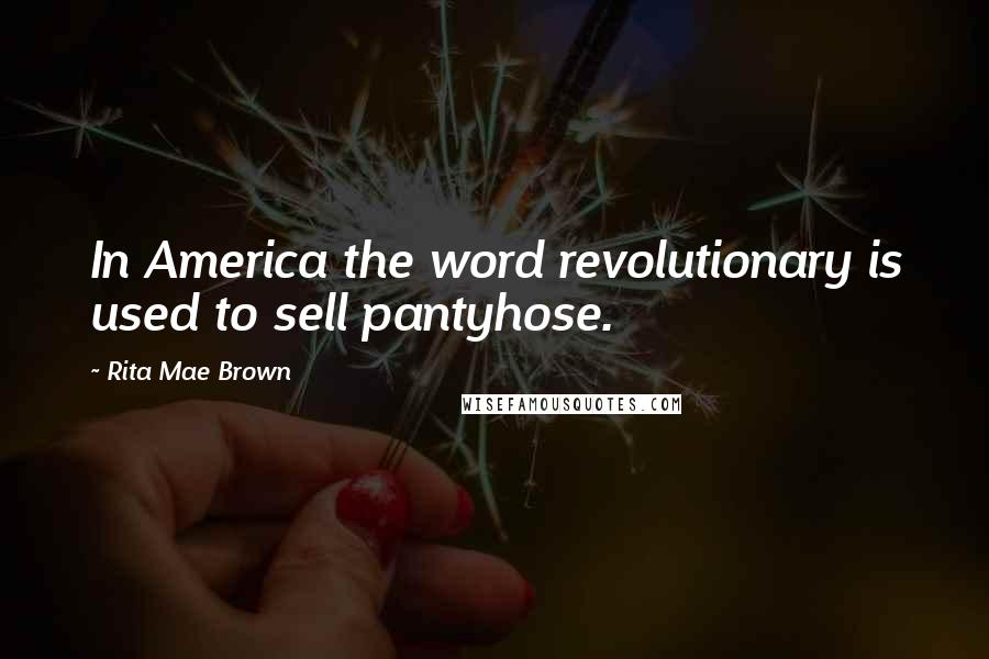 Rita Mae Brown quotes: In America the word revolutionary is used to sell pantyhose.