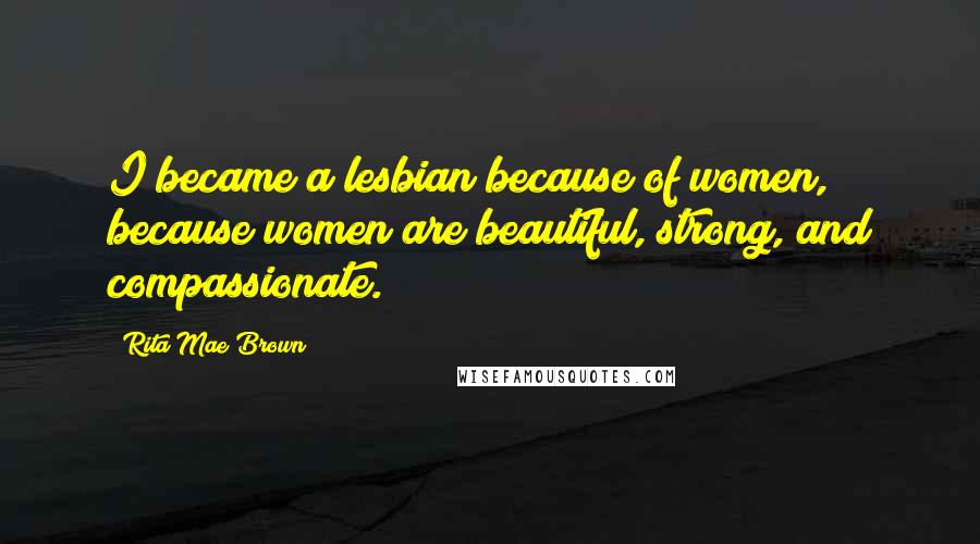 Rita Mae Brown quotes: I became a lesbian because of women, because women are beautiful, strong, and compassionate.