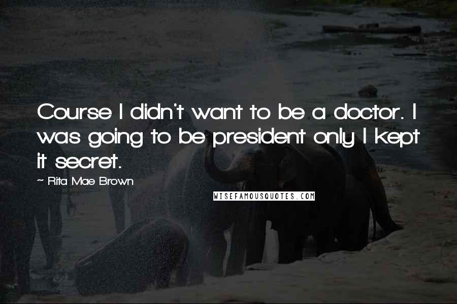 Rita Mae Brown quotes: Course I didn't want to be a doctor. I was going to be president only I kept it secret.