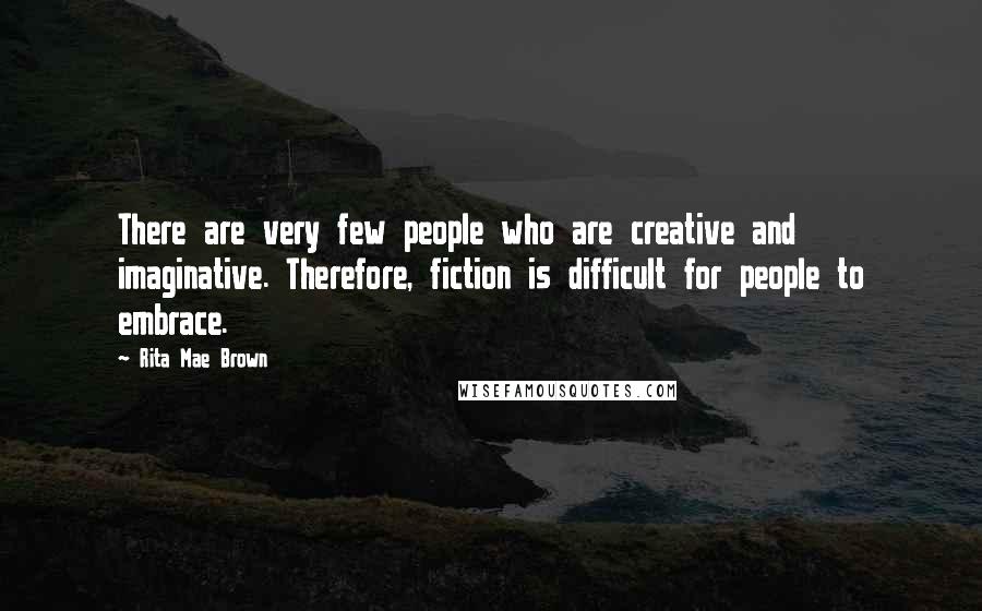 Rita Mae Brown quotes: There are very few people who are creative and imaginative. Therefore, fiction is difficult for people to embrace. Rita Mae Brown quotes: There are very few people who are creative and imaginative. Therefore, fiction is difficult for people to embrace.