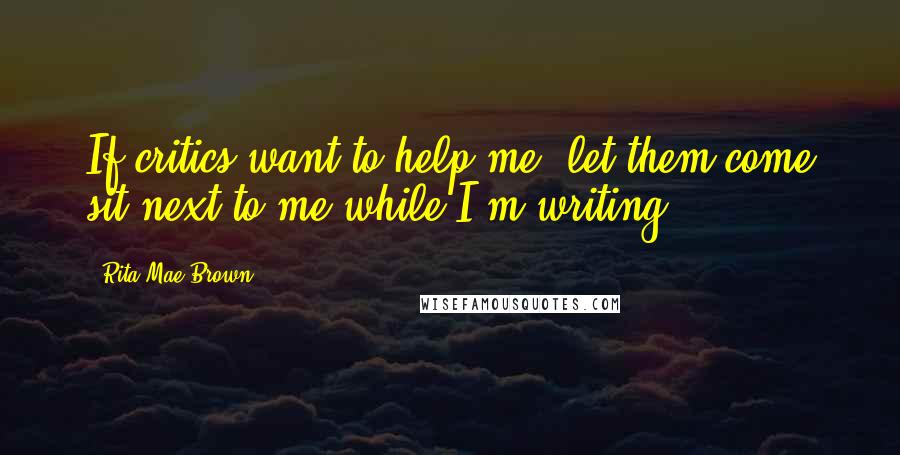 Rita Mae Brown quotes: If critics want to help me, let them come sit next to me while I'm writing.